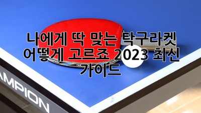 나에게 딱 맞는 탁구라켓, 어떻게 고르죠? 2023 최신 가이드